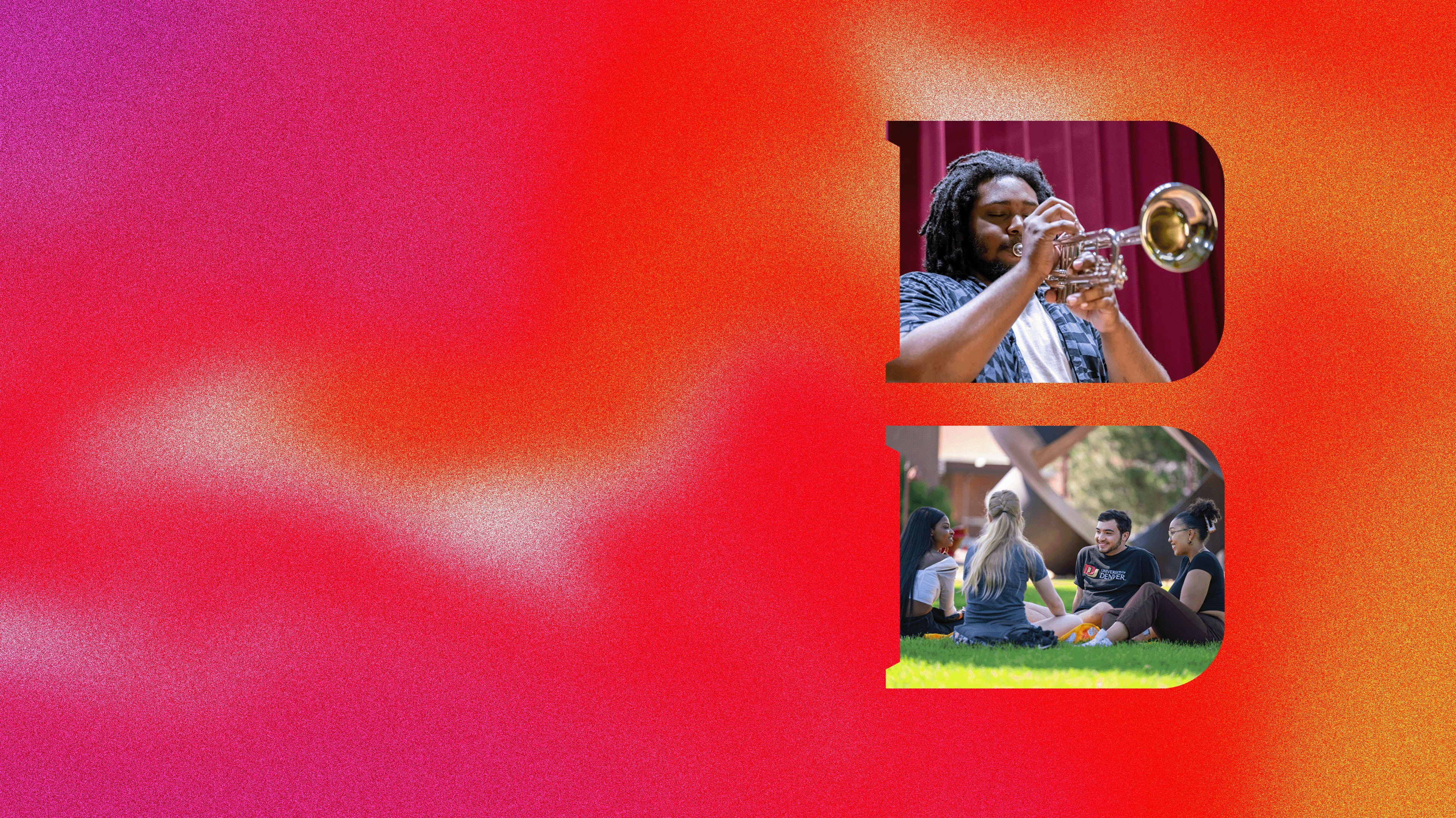 Two images, in frames shaped like the letter "D" on the right side of an orange, pink and red gradient background. The upper frame contains a close up shot of a student playing trumpet in front of stage curtains. The lower image shows four students sitting outside on campus. 